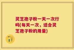 灵芝孢子粉一天一次行吗(每天一次，适合灵芝孢子粉的用量)