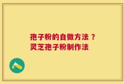 孢子粉的自做方法 ？灵芝孢子粉制作法
