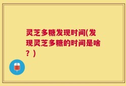 灵芝多糖发现时间(发现灵芝多糖的时间是啥？)