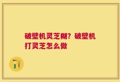 破壁机灵芝糊？破壁机打灵芝怎么做