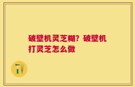 破壁机灵芝糊？破壁机打灵芝怎么做