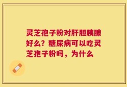 灵芝孢子粉对肝胆胰腺好么？糖尿病可以吃灵芝孢子粉吗，为什么