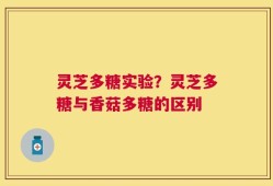 灵芝多糖实验？灵芝多糖与香菇多糖的区别