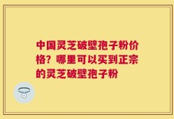 中国灵芝破壁孢子粉价格？哪里可以买到正宗的灵芝破壁孢子粉