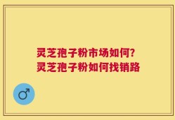 灵芝孢子粉市场如何？灵芝孢子粉如何找销路