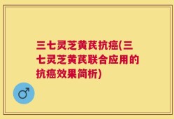 三七灵芝黄芪抗癌(三七灵芝黄芪联合应用的抗癌效果简析)