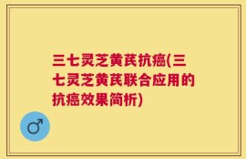 三七灵芝黄芪抗癌(三七灵芝黄芪联合应用的抗癌效果简析)