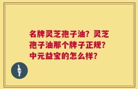 名牌灵芝孢子油？灵芝孢子油那个牌子正规？中元益宝的怎么样？