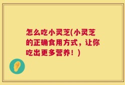 怎么吃小灵芝(小灵芝的正确食用方式，让你吃出更多营养！)
