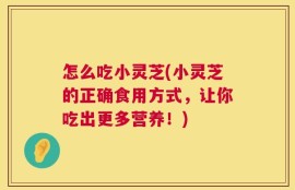 怎么吃小灵芝(小灵芝的正确食用方式，让你吃出更多营养！)