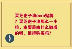 灵芝孢子油oem贴牌？灵芝孢子油那么一小粒，主要是由什么做成的呢，值得购买吗？