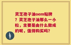 灵芝孢子油oem贴牌？灵芝孢子油那么一小粒，主要是由什么做成的呢，值得购买吗？