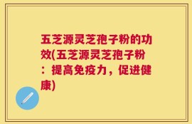 五芝源灵芝孢子粉的功效(五芝源灵芝孢子粉：提高免疫力，促进健康)