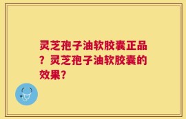 灵芝孢子油软胶囊正品？灵芝孢子油软胶囊的效果？