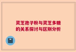 灵芝孢子粉与灵芝多糖的关系探讨与区别分析
