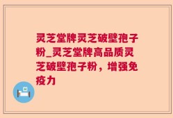 灵芝堂牌灵芝破壁孢子粉_灵芝堂牌高品质灵芝破壁孢子粉，增强免疫力
