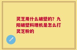灵芝用什么破壁的？九阳破壁料理机是怎么打灵芝粉的
