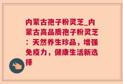 内蒙古孢子粉灵芝_内蒙古高品质孢子粉灵芝：天然养生珍品，增强免疫力，健康生活新选择