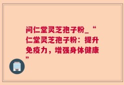 问仁堂灵芝孢子粉_“仁堂灵芝孢子粉：提升免疫力，增强身体健康”