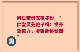 问仁堂灵芝孢子粉_“仁堂灵芝孢子粉：提升免疫力，增强身体健康”