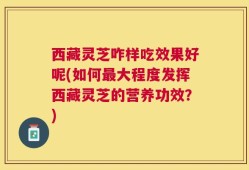 西藏灵芝咋样吃效果好呢(如何最大程度发挥西藏灵芝的营养功效？)