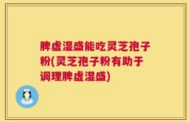 脾虚湿盛能吃灵芝孢子粉(灵芝孢子粉有助于调理脾虚湿盛)