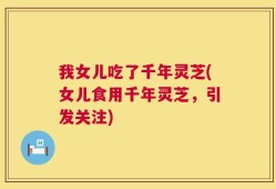 我女儿吃了千年灵芝(女儿食用千年灵芝，引发关注)