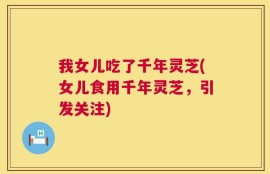我女儿吃了千年灵芝(女儿食用千年灵芝，引发关注)
