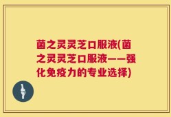 菌之灵灵芝口服液(菌之灵灵芝口服液——强化免疫力的专业选择)