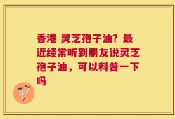 香港 灵芝孢子油？最近经常听到朋友说灵芝孢子油，可以科普一下吗