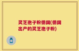 灵芝孢子粉德国(德国出产的灵芝孢子粉)