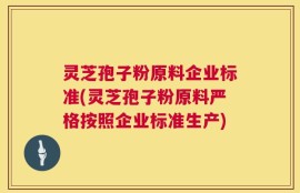 灵芝孢子粉原料企业标准(灵芝孢子粉原料严格按照企业标准生产)