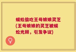 蜈蚣偷吃王母娘娘灵芝(王母娘娘的灵芝被蜈蚣光顾，引发争议)