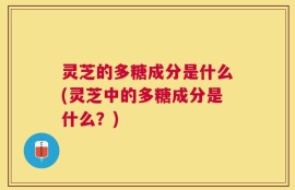 灵芝的多糖成分是什么(灵芝中的多糖成分是什么？)