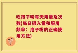 吃孢子粉每天用量及次数(每日摄入量和服用频率：孢子粉的正确使用方法)
