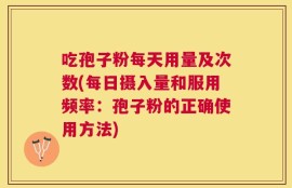 吃孢子粉每天用量及次数(每日摄入量和服用频率：孢子粉的正确使用方法)