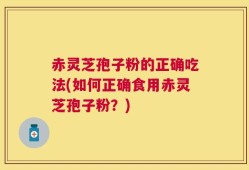 赤灵芝孢子粉的正确吃法(如何正确食用赤灵芝孢子粉？)
