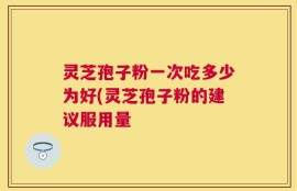 灵芝孢子粉一次吃多少为好(灵芝孢子粉的建议服用量