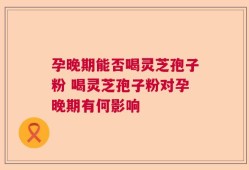 孕晚期能否喝灵芝孢子粉 喝灵芝孢子粉对孕晚期有何影响
