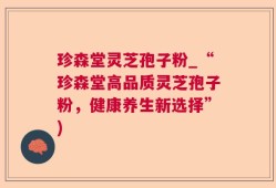 珍森堂灵芝孢子粉_“珍森堂高品质灵芝孢子粉，健康养生新选择”)