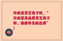 珍森堂灵芝孢子粉_“珍森堂高品质灵芝孢子粉，健康养生新选择”)
