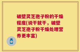 破壁灵芝孢子粉的干燥程度(说干就干，破壁灵芝孢子粉干燥处理营养更丰富)