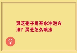 灵芝孢子用开水冲泡方法？灵芝怎么喷水