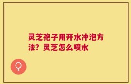 灵芝孢子用开水冲泡方法？灵芝怎么喷水