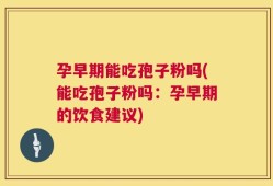 孕早期能吃孢子粉吗(能吃孢子粉吗：孕早期的饮食建议)