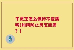 干灵芝怎么保持不变质呢(如何防止灵芝变质？)