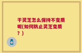 干灵芝怎么保持不变质呢(如何防止灵芝变质？)