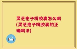 灵芝孢子粉胶囊怎么喝(灵芝孢子粉胶囊的正确喝法)