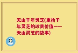 天山千年灵芝(重拾千年灵芝的珍贵价值——天山灵芝的故事)
