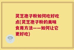 灵芝孢子粉如何吃好吃点(灵芝孢子粉的美味食用方法——如何让它更好吃)